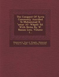 Cover image for The Conquest of Syria Commonly Ascribed to Mu Ammad B. 'Umar Al- W Qid: Ed. with Notes by W. Nassau Lees, Volume 1...