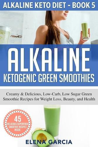 Cover image for Alkaline Ketogenic Green Smoothies: Creamy & Delicious, Low-Carb, Low Sugar Green Smoothie Recipes for Weight Loss, Beauty and Health