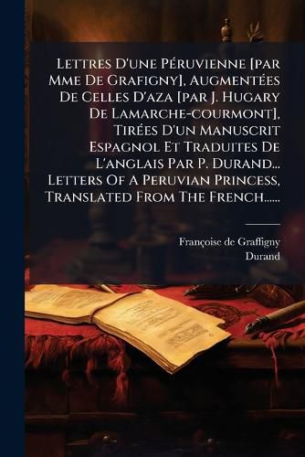 Cover image for Lettres D'une Peruvienne [par Mme De Grafigny], Augmentees De Celles D'aza [par J. Hugary De Lamarche-courmont], Tirees D'un Manuscrit Espagnol Et Traduites De L'anglais Par P. Durand... Letters Of A Peruvian Princess, Translated From The French......