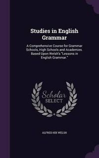 Cover image for Studies in English Grammar: A Comprehensive Course for Grammar Schools, High Schools and Academies. Based Upon Welsh's Lessons in English Grammar.