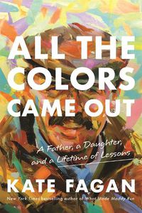 Cover image for All the Colors Came Out: A Father, a Daughter, and a Lifetime of Lessons