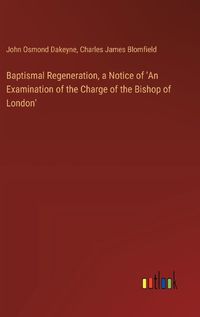 Cover image for Baptismal Regeneration, a Notice of 'An Examination of the Charge of the Bishop of London'
