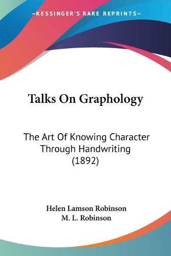 Cover image for Talks on Graphology Talks on Graphology: The Art of Knowing Character Through Handwriting (1892) the Art of Knowing Character Through Handwriting (1892)