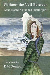 Cover image for Without the Veil Between: Anne Bronte A Fine and Subtle Spirit