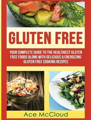 Cover image for Gluten Free: Your Complete Guide To The Healthiest Gluten Free Foods Along With Delicious & Energizing Gluten Free Cooking Recipes