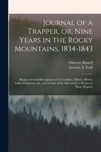 Journal of a Trapper, or, Nine Years in the Rocky Mountains, 1834-1843: Being a General Description of the Country, Climate, Rivers, Lakes Mountains, Etc., and a View of the Life Led by a Hunter in Those Regions