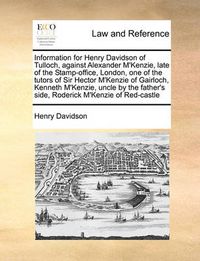 Cover image for Information for Henry Davidson of Tulloch, Against Alexander M'Kenzie, Late of the Stamp-Office, London, One of the Tutors of Sir Hector M'Kenzie of Gairloch, Kenneth M'Kenzie, Uncle by the Father's Side, Roderick M'Kenzie of Red-Castle