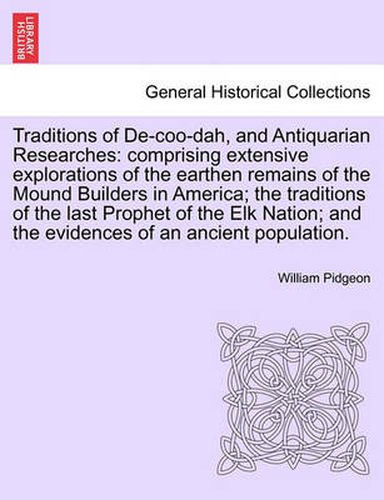 Cover image for Traditions of de-Coo-Dah, and Antiquarian Researches: Comprising Extensive Explorations of the Earthen Remains of the Mound Builders in America; The Traditions of the Last Prophet of the Elk Nation; And the Evidences of an Ancient Population.