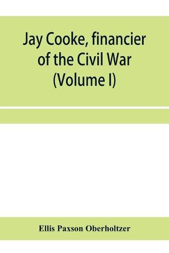 Jay Cooke, financier of the Civil War (Volume I)