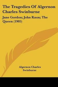 Cover image for The Tragedies of Algernon Charles Swinburne: Jane Gordon; John Knox; The Queen (1905)