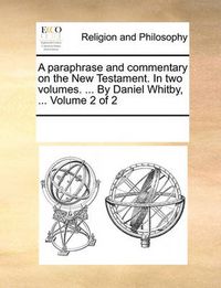 Cover image for A Paraphrase and Commentary on the New Testament. in Two Volumes. ... by Daniel Whitby, ... Volume 2 of 2