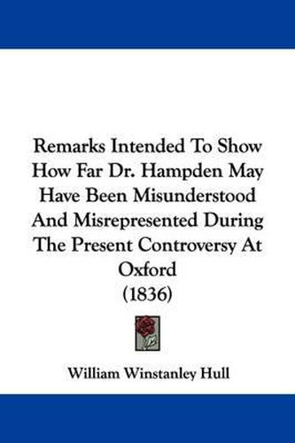 Cover image for Remarks Intended To Show How Far Dr. Hampden May Have Been Misunderstood And Misrepresented During The Present Controversy At Oxford (1836)