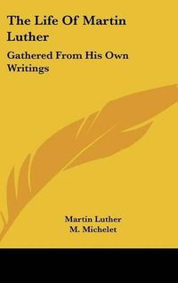 Cover image for The Life of Martin Luther: Gathered from His Own Writings