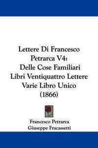 Cover image for Lettere Di Francesco Petrarca V4: Delle Cose Familiari Libri Ventiquattro Lettere Varie Libro Unico (1866)