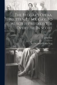 Cover image for The Beggar's Opera. Written By Mr. Gay. To Which Is Prefixed The Overture In Score