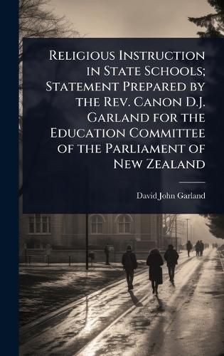 Cover image for Religious Instruction in State Schools; Statement Prepared by the Rev. Canon D.J. Garland for the Education Committee of the Parliament of New Zealand