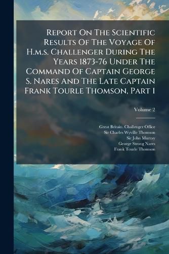 Cover image for Report On The Scientific Results Of The Voyage Of H.m.s. Challenger During The Years 1873-76 Under The Command Of Captain George S. Nares And The Late Captain Frank Tourle Thomson, Part 1