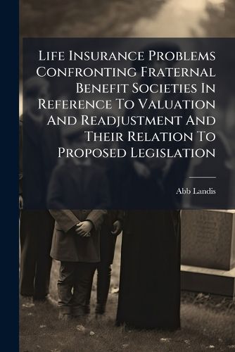 Cover image for Life Insurance Problems Confronting Fraternal Benefit Societies In Reference To Valuation And Readjustment And Their Relation To Proposed Legislation