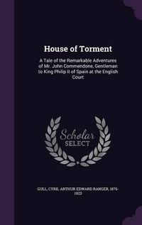 Cover image for House of Torment: A Tale of the Remarkable Adventures of Mr. John Commendone, Gentleman to King Philip II of Spain at the English Court