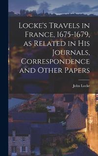 Cover image for Locke's Travels in France, 1675-1679, as Related in His Journals, Correspondence and Other Papers