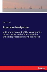 Cover image for American Navigation: with some account of the causes of its recent decay, and of the means by which its prosperity may be restored