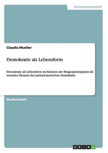 Demokratie als Lebensform: Demokratie als Lebensform im Konsens der Burgerpartizipation als zentrales Element der parlamentarischen Demokratie