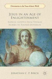 Cover image for Jesus in an Age of Enlightenment: Radical Gospels from Thomas Hobbes to Thomas Jefferson