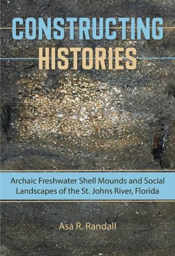 Cover image for Constructing Histories: Archaic Freshwater Shell Mounds and Social Landscapes of the St. Johns River, Florida