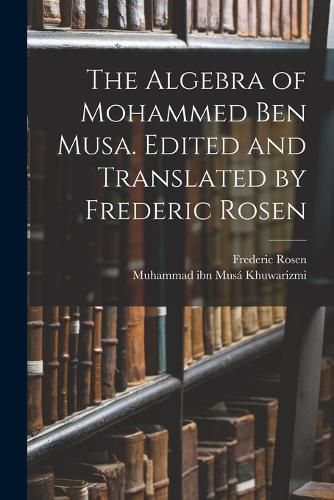 Cover image for The Algebra of Mohammed ben Musa. Edited and Translated by Frederic Rosen