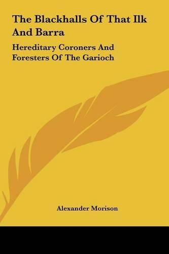 The Blackhalls of That Ilk and Barra the Blackhalls of That Ilk and Barra: Hereditary Coroners and Foresters of the Garioch Hereditary Coroners and Foresters of the Garioch