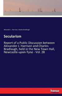 Cover image for Secularism: Report of a Public Discussion between Alexander J. Harrison and Charles Bradlaugh, held in the New Town Hall, Newcastle-upon-Tyne - Vol. 28