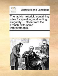 Cover image for The Lady's Rhetorick: Containing Rules for Speaking and Writing Elegantly. ... Done from the French, with Some Improvements.