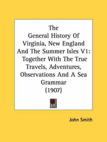 The General History of Virginia, New England and the Summer Isles V1: Together with the True Travels, Adventures, Observations and a Sea Grammar (1907)