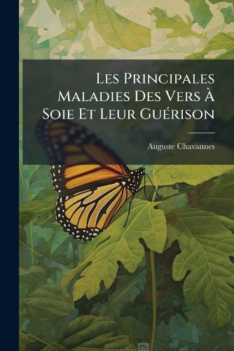 Cover image for Les Principales Maladies Des Vers Soie Et Leur Gu Rison: Avec L'Expos Pratique Du Moyen de Faire Dispara Tre Ces Maladies Et de R G N Rer Surement Les Races