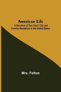 Cover image for American Life; A Narrative of Two Years' City and Country Residence in the United States