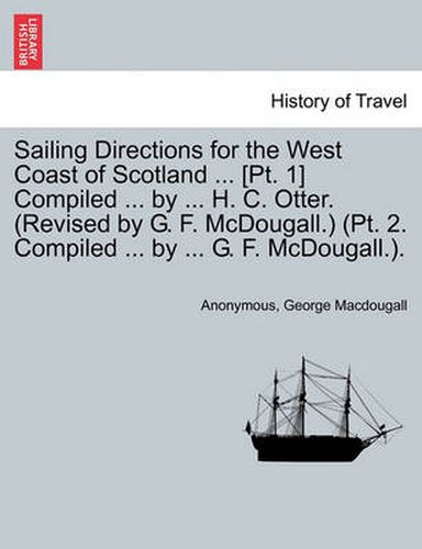 Cover image for Sailing Directions for the West Coast of Scotland ... [Pt. 1] Compiled ... by ... H. C. Otter. (Revised by G. F. McDougall.) (PT. 2. Compiled ... by ... G. F. McDougall.).