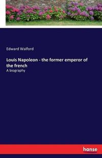 Cover image for Louis Napoleon - the former emperor of the french: A biography