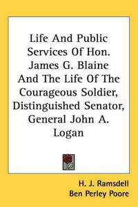 Cover image for Life and Public Services of Hon. James G. Blaine and the Life of the Courageous Soldier, Distinguished Senator, General John A. Logan