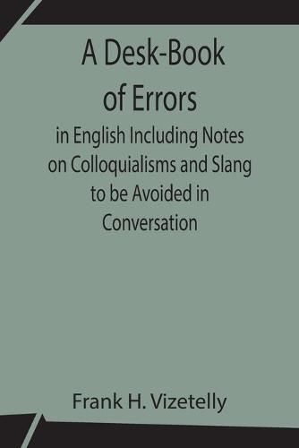 A Desk-Book of Errors in English Including Notes on Colloquialisms and Slang to be Avoided in Conversation