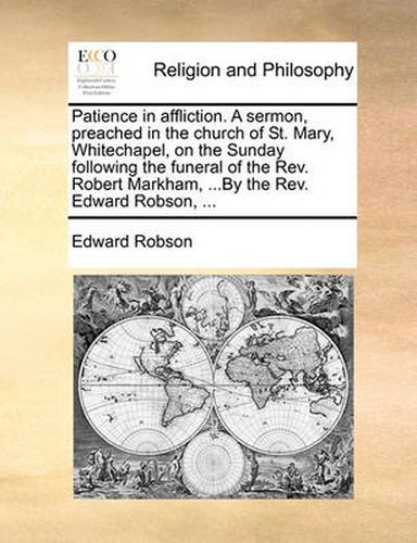 Cover image for Patience in Affliction. a Sermon, Preached in the Church of St. Mary, Whitechapel, on the Sunday Following the Funeral of the REV. Robert Markham, ...by the REV. Edward Robson, ...