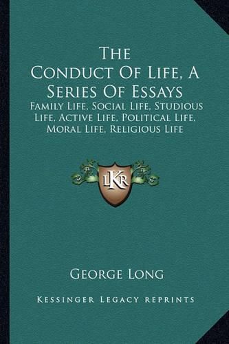 The Conduct of Life, a Series of Essays: Family Life, Social Life, Studious Life, Active Life, Political Life, Moral Life, Religious Life