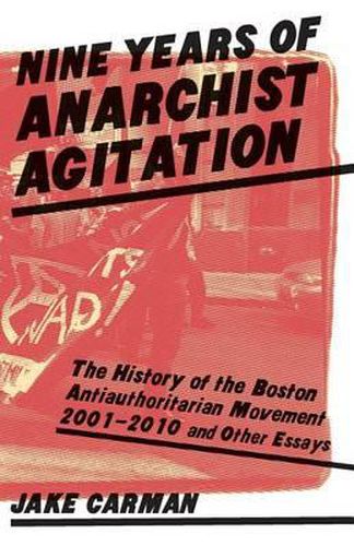 Cover image for Nine Years of Anarchist Agitation: The History of the Boston Anti-Authoritarian Movement (2001-2010) and Other Essays