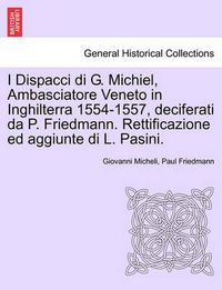 Cover image for I Dispacci Di G. Michiel, Ambasciatore Veneto in Inghilterra 1554-1557, Deciferati Da P. Friedmann. Rettificazione Ed Aggiunte Di L. Pasini.