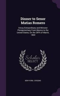 Cover image for Dinner to Senor Matias Romero: Envoy Extraordinary and Minister Plenipotentiary from Mexico to the United States, on the 29th of March, 1864