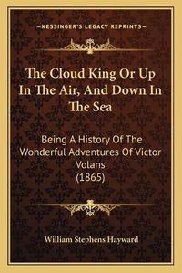 Cover image for The Cloud King or Up in the Air, and Down in the Sea: Being a History of the Wonderful Adventures of Victor Volans (1865)