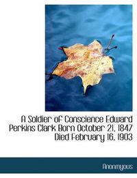 Cover image for A Soldier of Conscience Edward Perkins Clark Born October 21, 1847 Died February 16, 1903