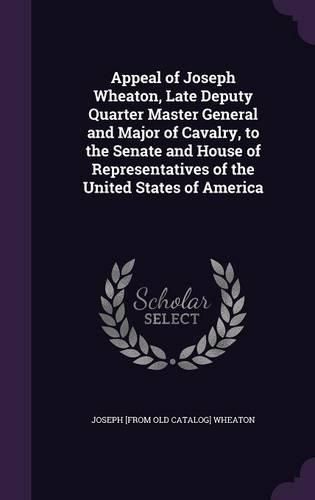 Cover image for Appeal of Joseph Wheaton, Late Deputy Quarter Master General and Major of Cavalry, to the Senate and House of Representatives of the United States of America