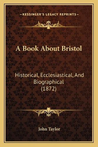 A Book about Bristol: Historical, Ecclesiastical, and Biographical (1872)