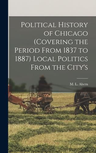 Cover image for Political History of Chicago (covering the Period From 1837 to 1887) Local Politics From the City's