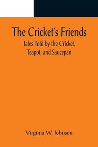 Cover image for The Cricket's Friends; Tales Told by the Cricket, Teapot, and Saucepan